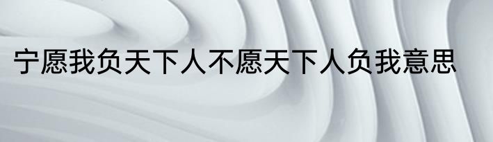 宁愿我负天下人不愿天下人负我意思
