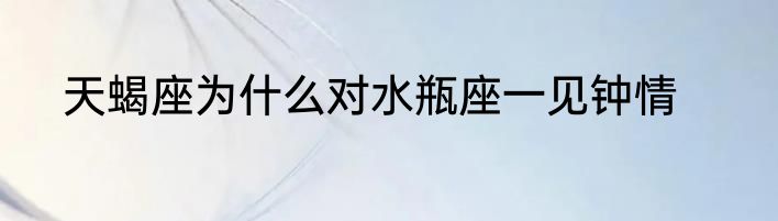 天蝎座为什么对水瓶座一见钟情