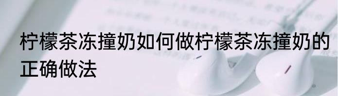 柠檬茶冻撞奶如何做柠檬茶冻撞奶的正确做法