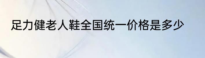 足力健老人鞋全国统一价格是多少