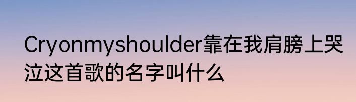 Cryonmyshoulder靠在我肩膀上哭泣这首歌的名字叫什么