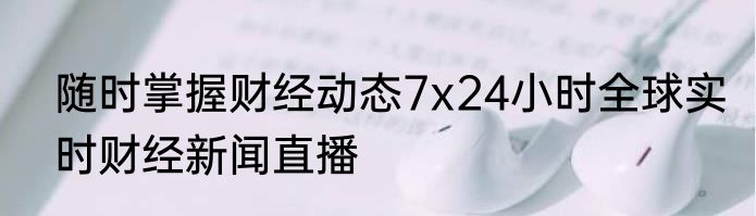 随时掌握财经动态7x24小时全球实时财经新闻直播