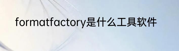 formatfactory是什么工具软件