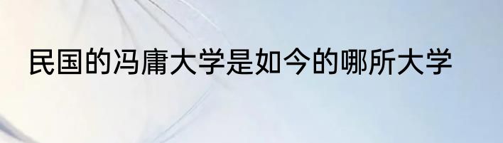 民国的冯庸大学是如今的哪所大学