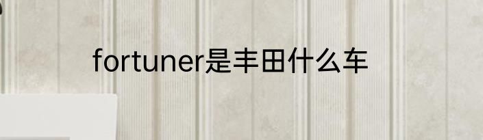 fortuner是丰田什么车
