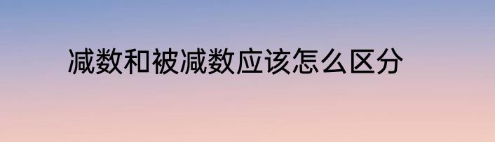 减数和被减数应该怎么区分