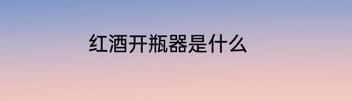红酒开瓶器是什么
