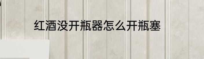 红酒没开瓶器怎么开瓶塞