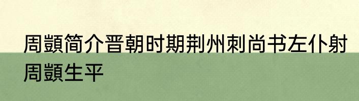 周顗简介晋朝时期荆州刺尚书左仆射周顗生平