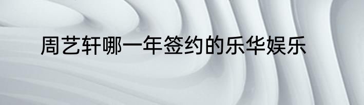 周艺轩哪一年签约的乐华娱乐