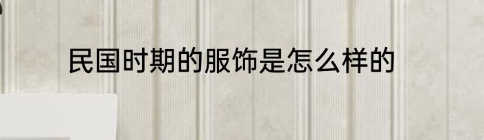 民国时期的服饰是怎么样的
