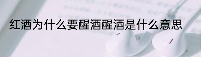 红酒为什么要醒酒醒酒是什么意思