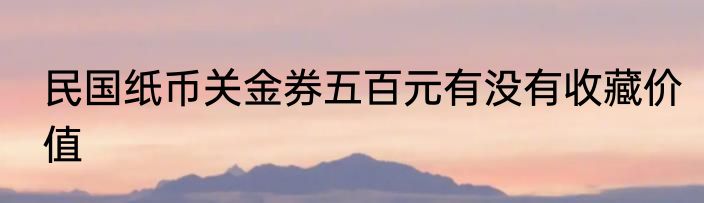 民国纸币关金券五百元有没有收藏价值