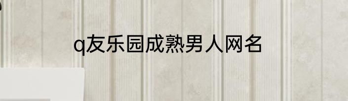 q友乐园成熟男人网名