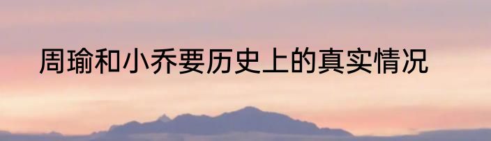 周瑜和小乔要历史上的真实情况