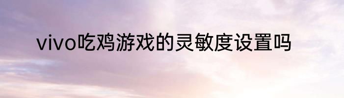 vivo吃鸡游戏的灵敏度设置吗