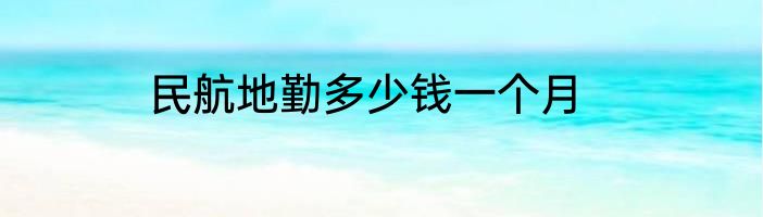 民航地勤多少钱一个月