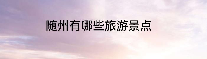随州有哪些旅游景点