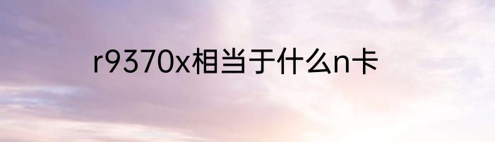 r9370x相当于什么n卡