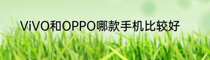 ViVO和OPPO哪款手机比较好