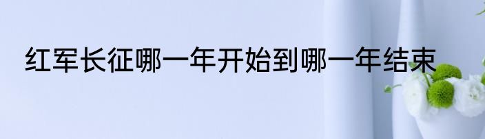 红军长征哪一年开始到哪一年结束
