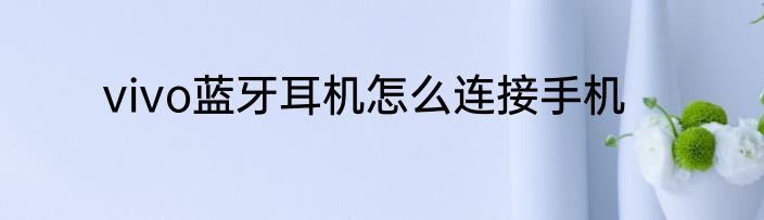 vivo蓝牙耳机怎么连接手机