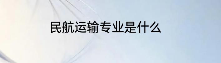民航运输专业是什么