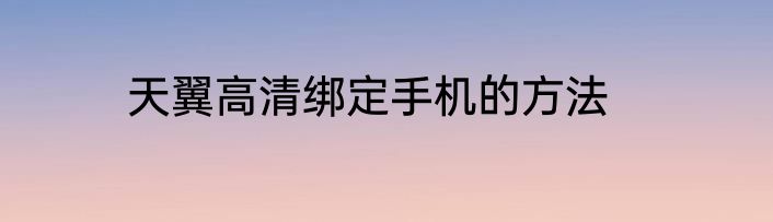 天翼高清绑定手机的方法