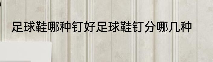 足球鞋哪种钉好足球鞋钉分哪几种