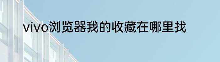 vivo浏览器我的收藏在哪里找