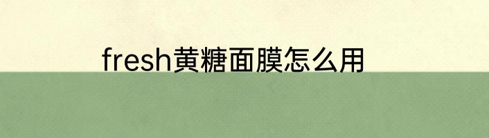 fresh黄糖面膜怎么用