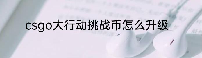 csgo大行动挑战币怎么升级