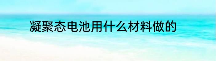 凝聚态电池用什么材料做的