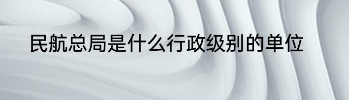 民航总局是什么行政级别的单位