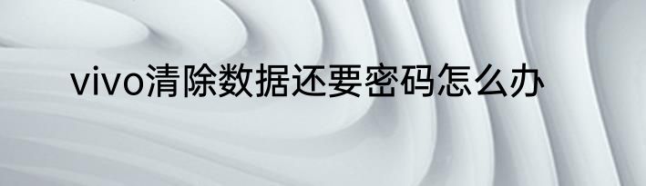 vivo清除数据还要密码怎么办