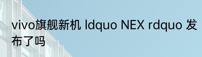 vivo旗舰新机 ldquo NEX rdquo 发布了吗
