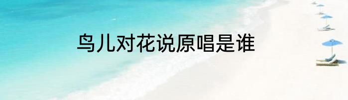 鸟儿对花说原唱是谁