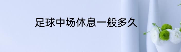 足球中场休息一般多久