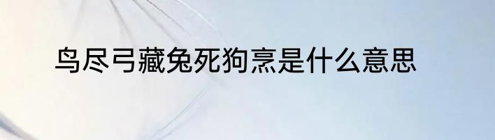 鸟尽弓藏兔死狗烹是什么意思