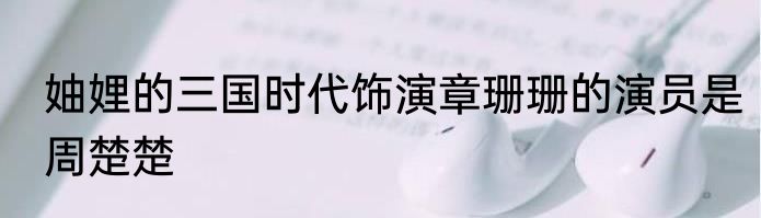 妯娌的三国时代饰演章珊珊的演员是周楚楚