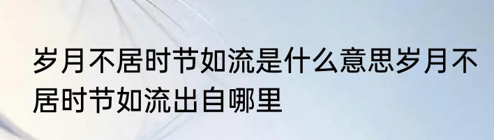 岁月不居时节如流是什么意思岁月不居时节如流出自哪里