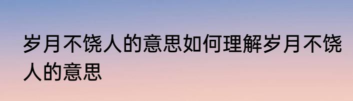 岁月不饶人的意思如何理解岁月不饶人的意思