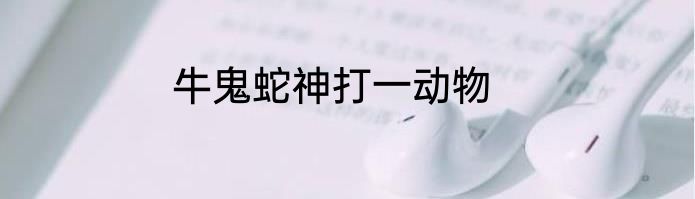 牛鬼蛇神打一动物
