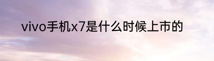 vivo手机x7是什么时候上市的