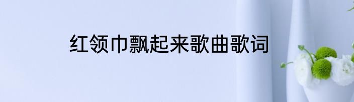 红领巾飘起来歌曲歌词