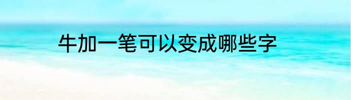 牛加一笔可以变成哪些字