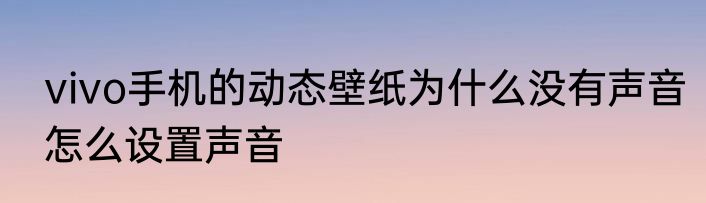 vivo手机的动态壁纸为什么没有声音怎么设置声音