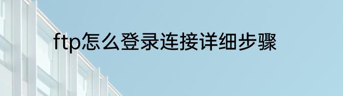 ftp怎么登录连接详细步骤