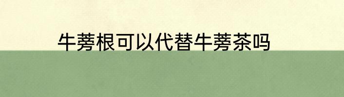 牛蒡根可以代替牛蒡茶吗