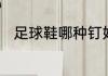 足球鞋哪种钉好足球鞋钉分哪几种
